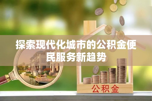 林甸探索现代化城市的公积金便民服务新趋势