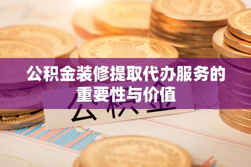 林甸公积金装修提取代办服务的重要性与价值