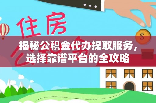 林甸揭秘公积金代办提取服务，选择靠谱平台的全攻略