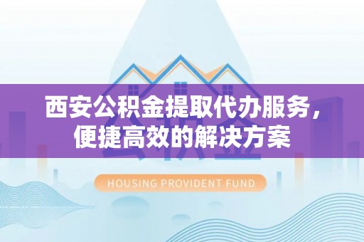 林甸西安公积金提取代办服务，便捷高效的解决方案