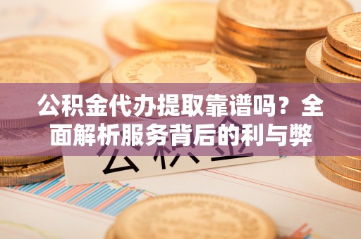 林甸公积金代办提取靠谱吗？全面解析服务背后的利与弊