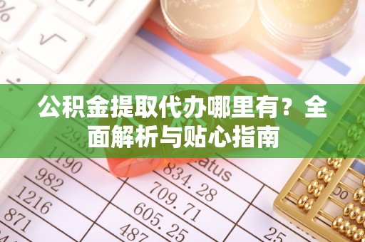 林甸公积金提取代办哪里有？全面解析与贴心指南