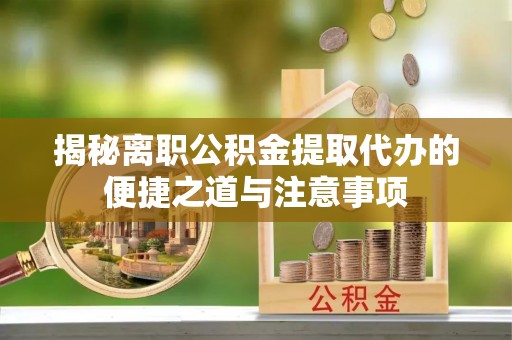 林甸揭秘离职公积金提取代办的便捷之道与注意事项
