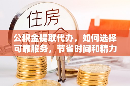 林甸公积金提取代办，如何选择可靠服务，节省时间和精力？