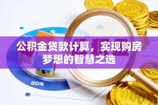 林甸公积金贷款计算，实现购房梦想的智慧之选