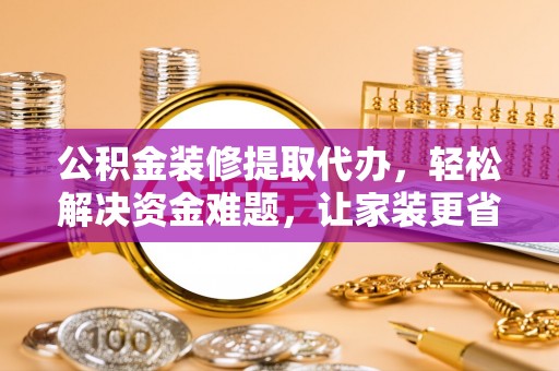林甸公积金装修提取代办，轻松解决资金难题，让家装更省心