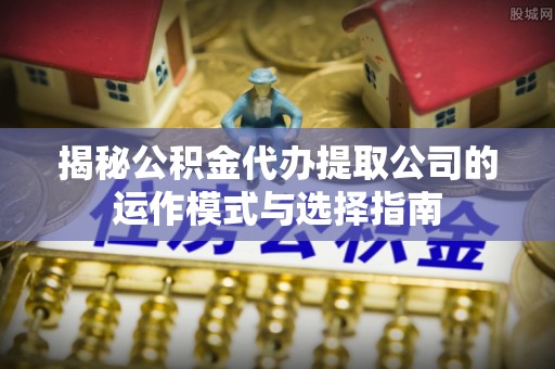 林甸揭秘公积金代办提取公司的运作模式与选择指南