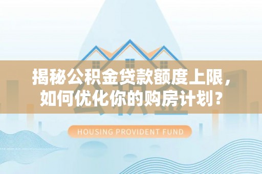 林甸揭秘公积金贷款额度上限，如何优化你的购房计划？