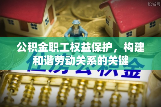 林甸公积金职工权益保护，构建和谐劳动关系的关键