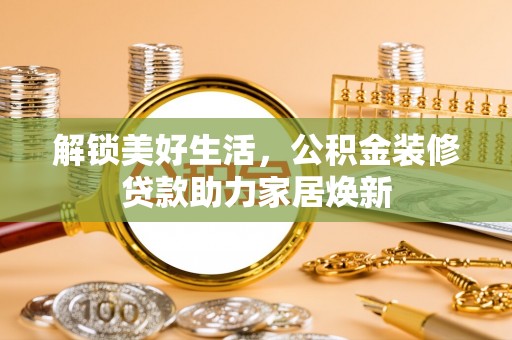 林甸解锁美好生活，公积金装修贷款助力家居焕新