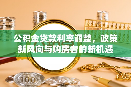 林甸公积金贷款利率调整，政策新风向与购房者的新机遇