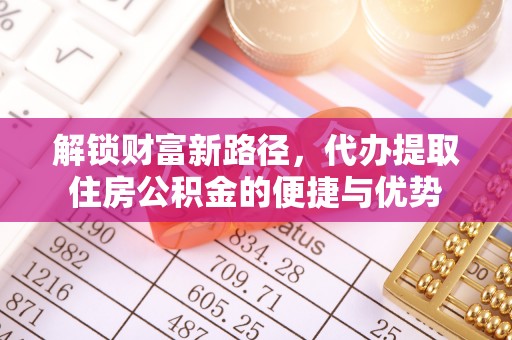 林甸解锁财富新路径，代办提取住房公积金的便捷与优势