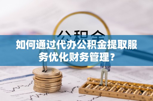 林甸如何通过代办公积金提取服务优化财务管理？