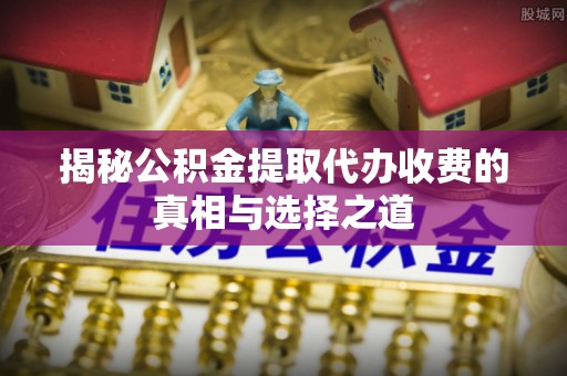 林甸揭秘公积金提取代办收费的真相与选择之道