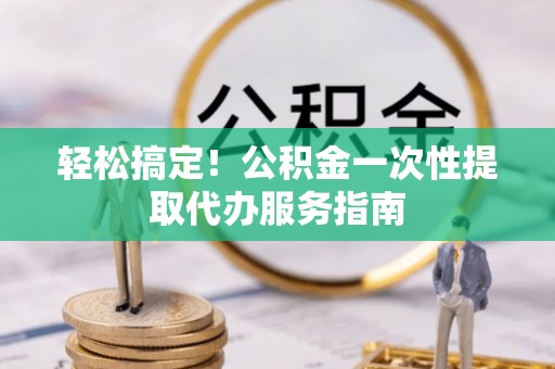 林甸轻松搞定！公积金一次性提取代办服务指南