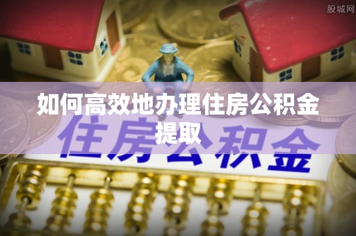 林甸如何高效地办理住房公积金提取