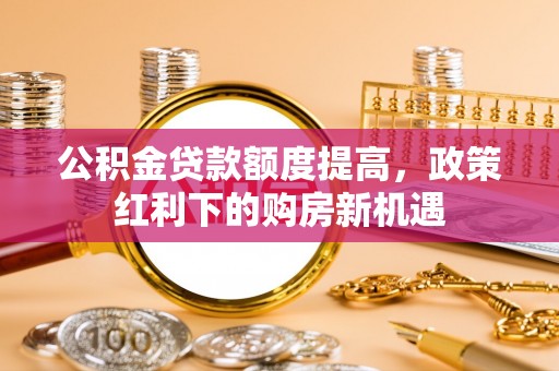 林甸公积金贷款额度提高，政策红利下的购房新机遇