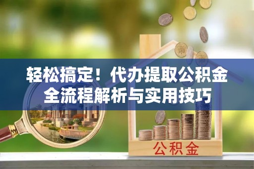 林甸轻松搞定！代办提取公积金全流程解析与实用技巧