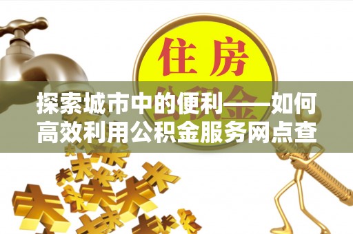 林甸探索城市中的便利——如何高效利用公积金服务网点查询功能