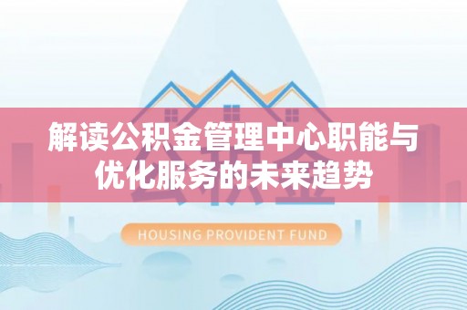 林甸解读公积金管理中心职能与优化服务的未来趋势