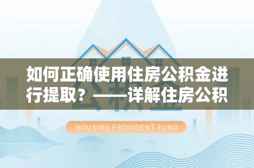 林甸如何正确使用住房公积金进行提取？——详解住房公积金代办提取流程与注意事项