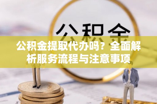 林甸公积金提取代办吗？全面解析服务流程与注意事项