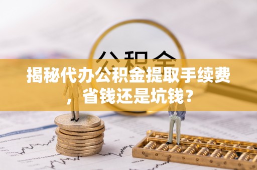 林甸揭秘代办公积金提取手续费，省钱还是坑钱？