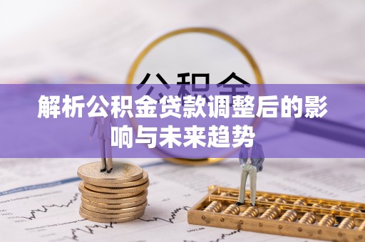 林甸解析公积金贷款调整后的影响与未来趋势