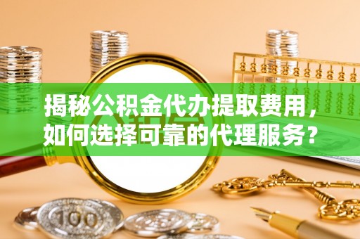 林甸揭秘公积金代办提取费用，如何选择可靠的代理服务？