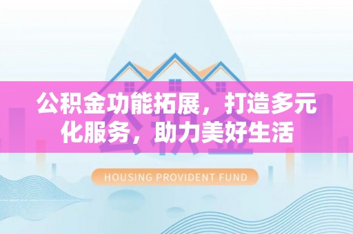 林甸公积金功能拓展，打造多元化服务，助力美好生活