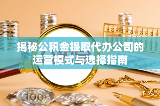 林甸揭秘公积金提取代办公司的运营模式与选择指南