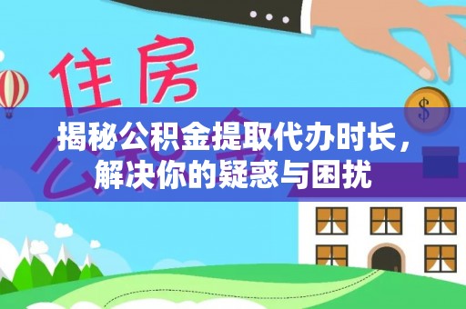 林甸揭秘公积金提取代办时长，解决你的疑惑与困扰