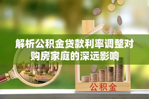 林甸解析公积金贷款利率调整对购房家庭的深远影响