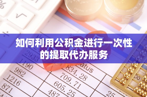 林甸如何利用公积金进行一次性的提取代办服务