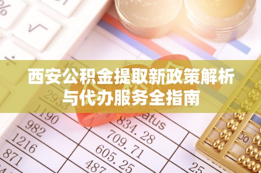 林甸西安公积金提取新政策解析与代办服务全指南