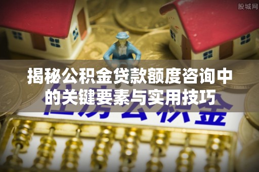 林甸揭秘公积金贷款额度咨询中的关键要素与实用技巧