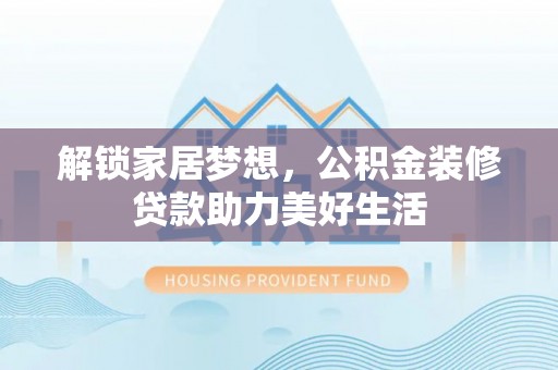 林甸解锁家居梦想，公积金装修贷款助力美好生活