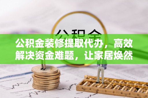 林甸公积金装修提取代办，高效解决资金难题，让家居焕然一新