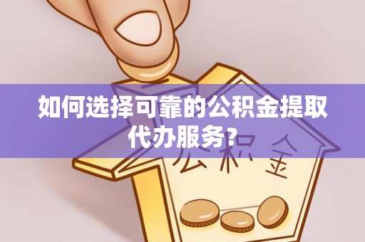 林甸如何选择可靠的公积金提取代办服务？