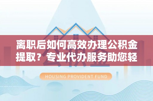 林甸离职后如何高效办理公积金提取？专业代办服务助您轻松搞定