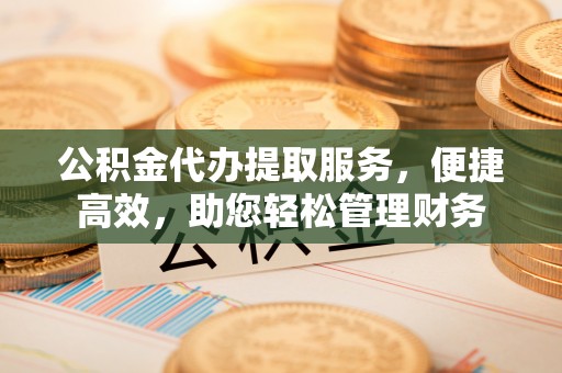 林甸公积金代办提取服务，便捷高效，助您轻松管理财务
