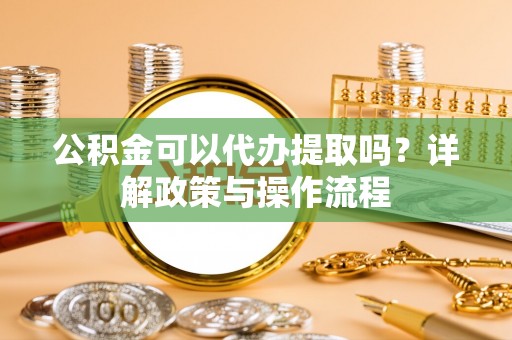 林甸公积金可以代办提取吗？详解政策与操作流程