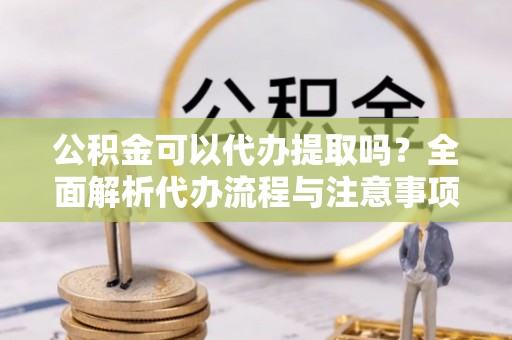 林甸公积金可以代办提取吗？全面解析代办流程与注意事项