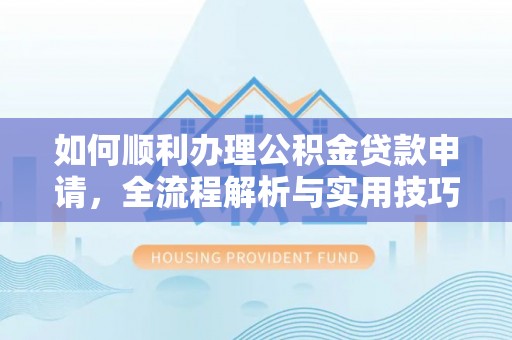 林甸如何顺利办理公积金贷款申请，全流程解析与实用技巧