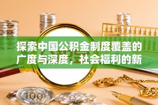 林甸探索中国公积金制度覆盖的广度与深度，社会福利的新篇章