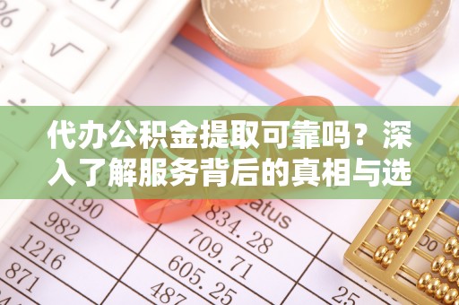 林甸代办公积金提取可靠吗？深入了解服务背后的真相与选择