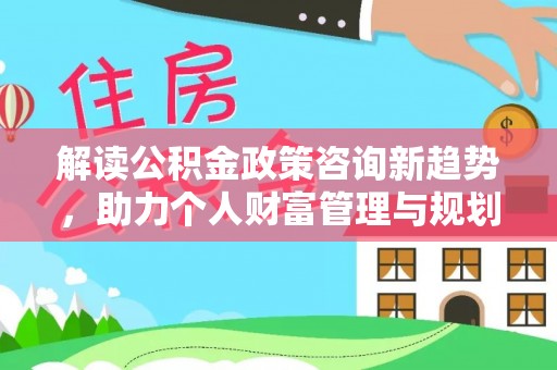 林甸解读公积金政策咨询新趋势，助力个人财富管理与规划